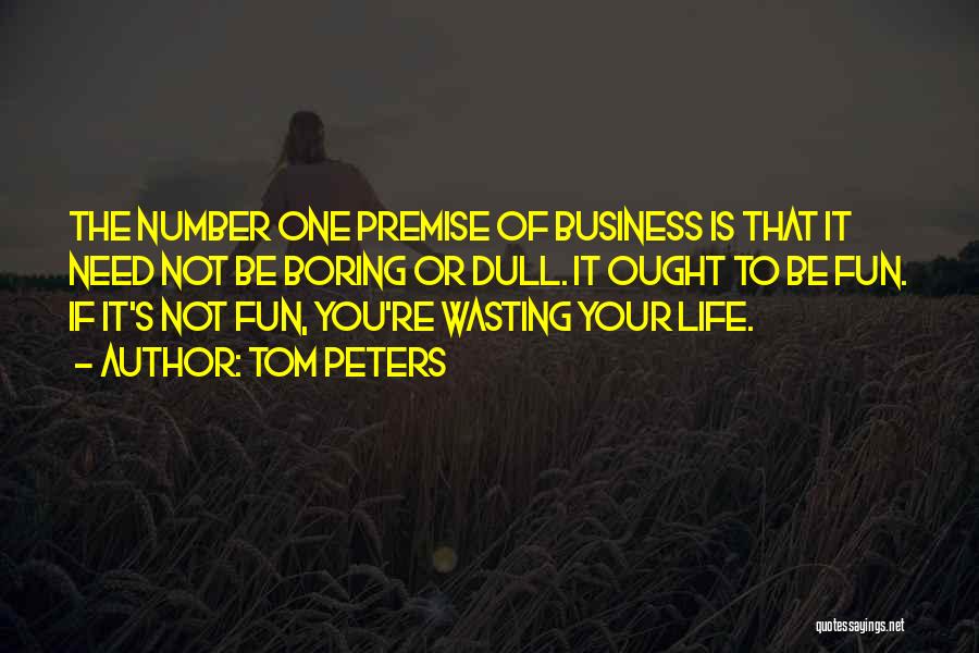 Tom Peters Quotes: The Number One Premise Of Business Is That It Need Not Be Boring Or Dull. It Ought To Be Fun.