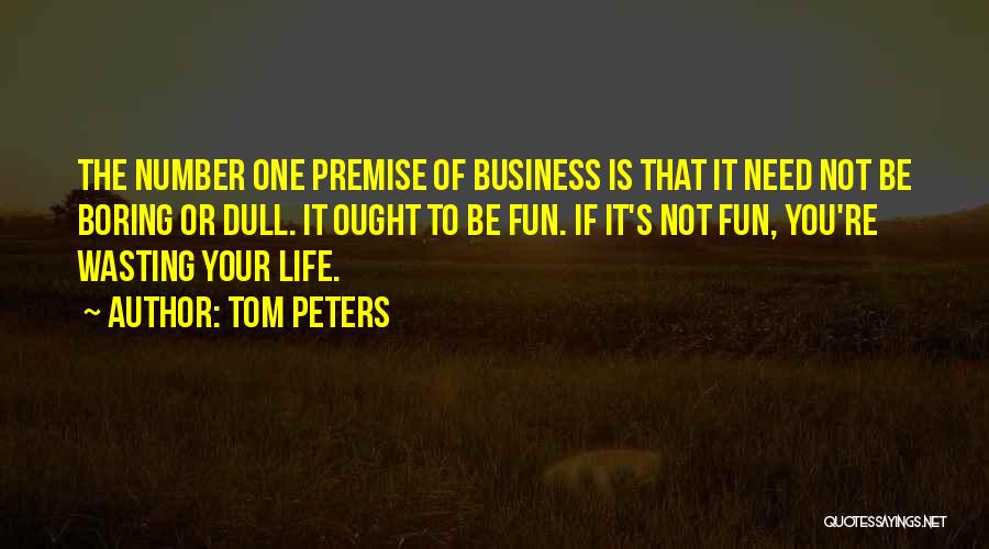 Tom Peters Quotes: The Number One Premise Of Business Is That It Need Not Be Boring Or Dull. It Ought To Be Fun.