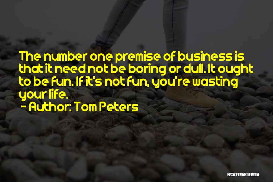 Tom Peters Quotes: The Number One Premise Of Business Is That It Need Not Be Boring Or Dull. It Ought To Be Fun.