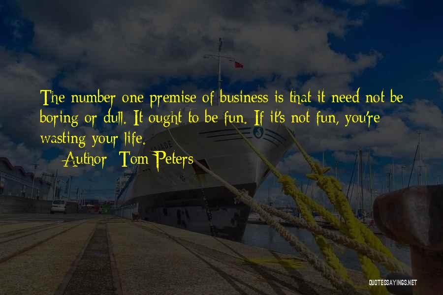 Tom Peters Quotes: The Number One Premise Of Business Is That It Need Not Be Boring Or Dull. It Ought To Be Fun.