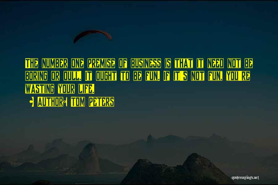 Tom Peters Quotes: The Number One Premise Of Business Is That It Need Not Be Boring Or Dull. It Ought To Be Fun.