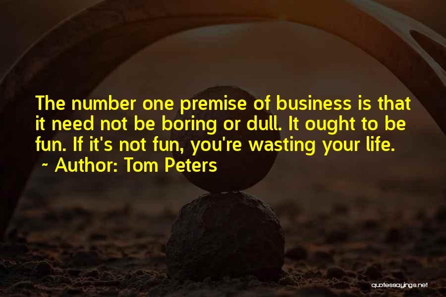Tom Peters Quotes: The Number One Premise Of Business Is That It Need Not Be Boring Or Dull. It Ought To Be Fun.