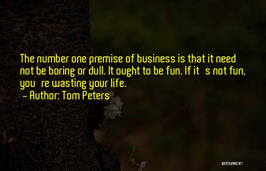 Tom Peters Quotes: The Number One Premise Of Business Is That It Need Not Be Boring Or Dull. It Ought To Be Fun.