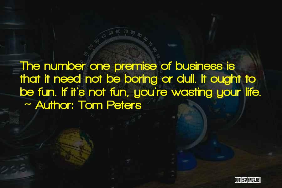 Tom Peters Quotes: The Number One Premise Of Business Is That It Need Not Be Boring Or Dull. It Ought To Be Fun.