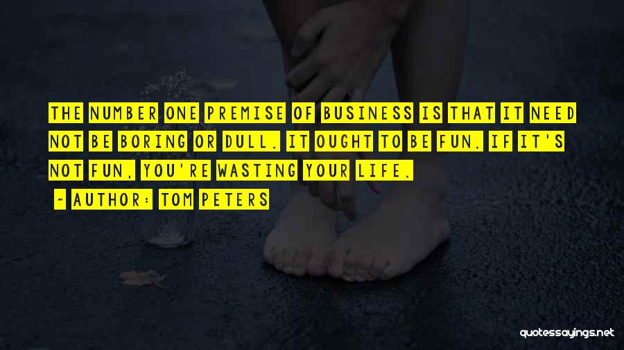 Tom Peters Quotes: The Number One Premise Of Business Is That It Need Not Be Boring Or Dull. It Ought To Be Fun.