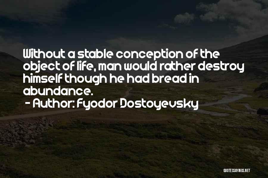 Fyodor Dostoyevsky Quotes: Without A Stable Conception Of The Object Of Life, Man Would Rather Destroy Himself Though He Had Bread In Abundance.