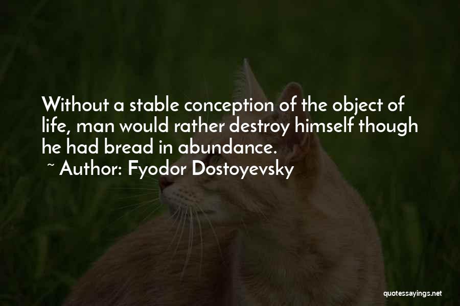 Fyodor Dostoyevsky Quotes: Without A Stable Conception Of The Object Of Life, Man Would Rather Destroy Himself Though He Had Bread In Abundance.