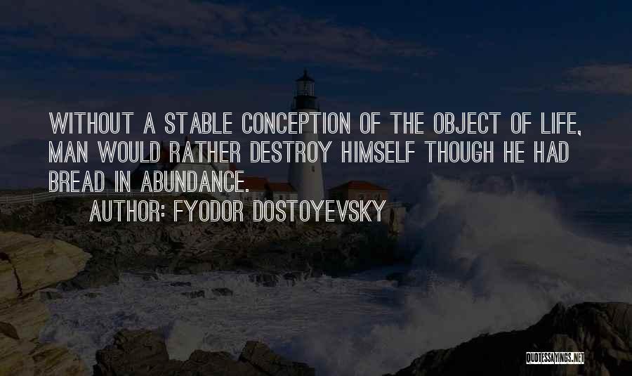 Fyodor Dostoyevsky Quotes: Without A Stable Conception Of The Object Of Life, Man Would Rather Destroy Himself Though He Had Bread In Abundance.