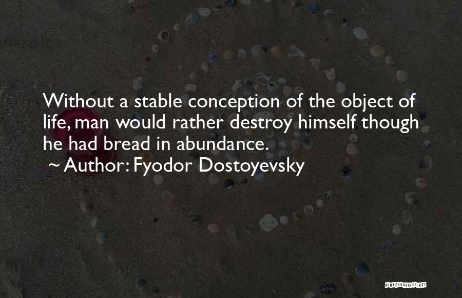 Fyodor Dostoyevsky Quotes: Without A Stable Conception Of The Object Of Life, Man Would Rather Destroy Himself Though He Had Bread In Abundance.