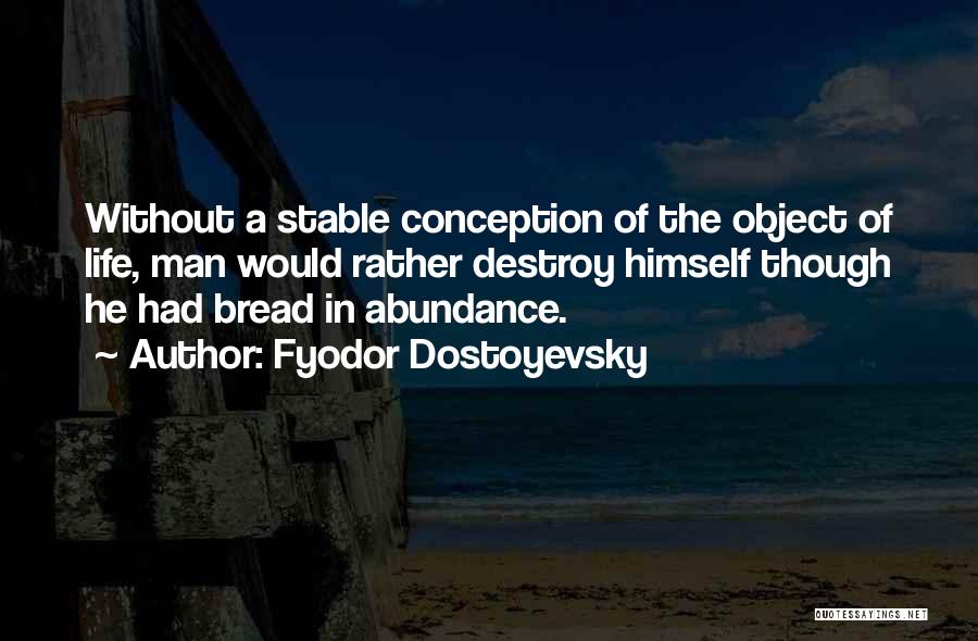 Fyodor Dostoyevsky Quotes: Without A Stable Conception Of The Object Of Life, Man Would Rather Destroy Himself Though He Had Bread In Abundance.