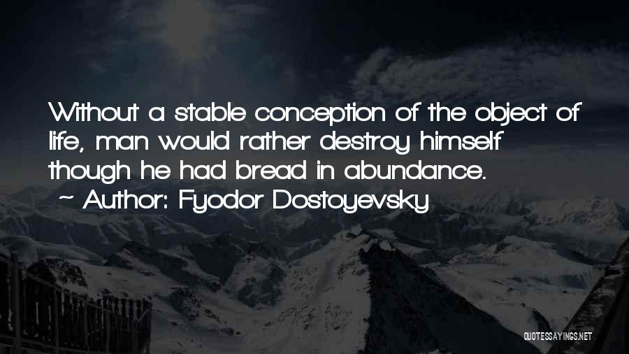 Fyodor Dostoyevsky Quotes: Without A Stable Conception Of The Object Of Life, Man Would Rather Destroy Himself Though He Had Bread In Abundance.