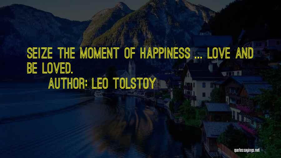 Leo Tolstoy Quotes: Seize The Moment Of Happiness ... Love And Be Loved.