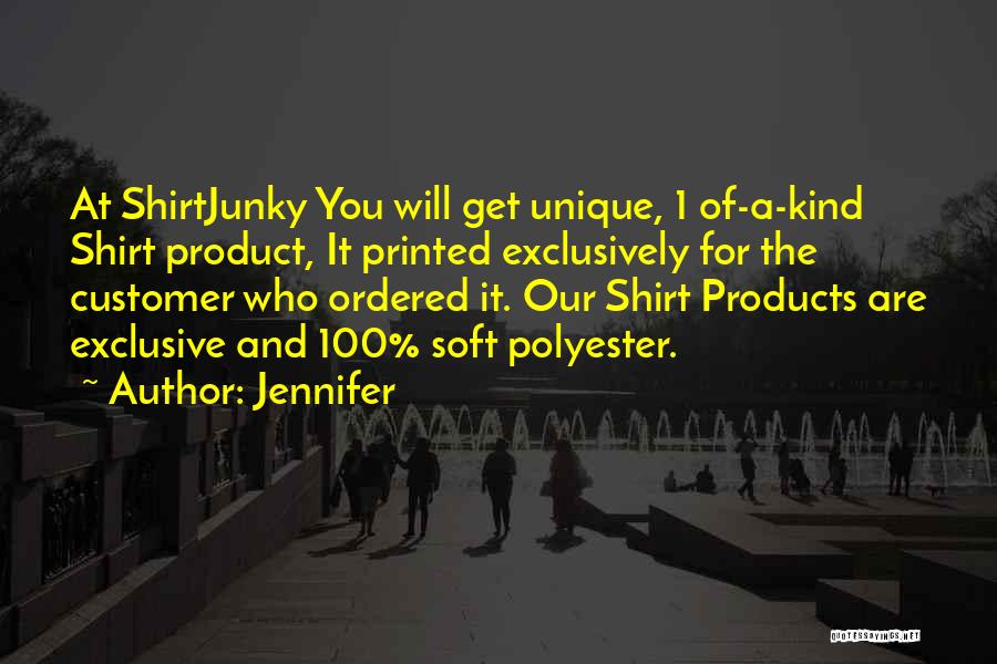 Jennifer Quotes: At Shirtjunky You Will Get Unique, 1 Of-a-kind Shirt Product, It Printed Exclusively For The Customer Who Ordered It. Our