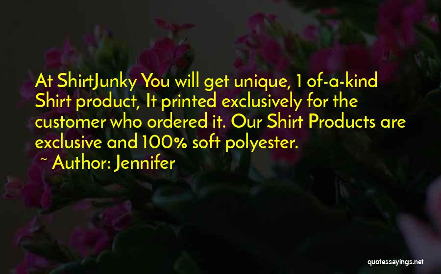 Jennifer Quotes: At Shirtjunky You Will Get Unique, 1 Of-a-kind Shirt Product, It Printed Exclusively For The Customer Who Ordered It. Our