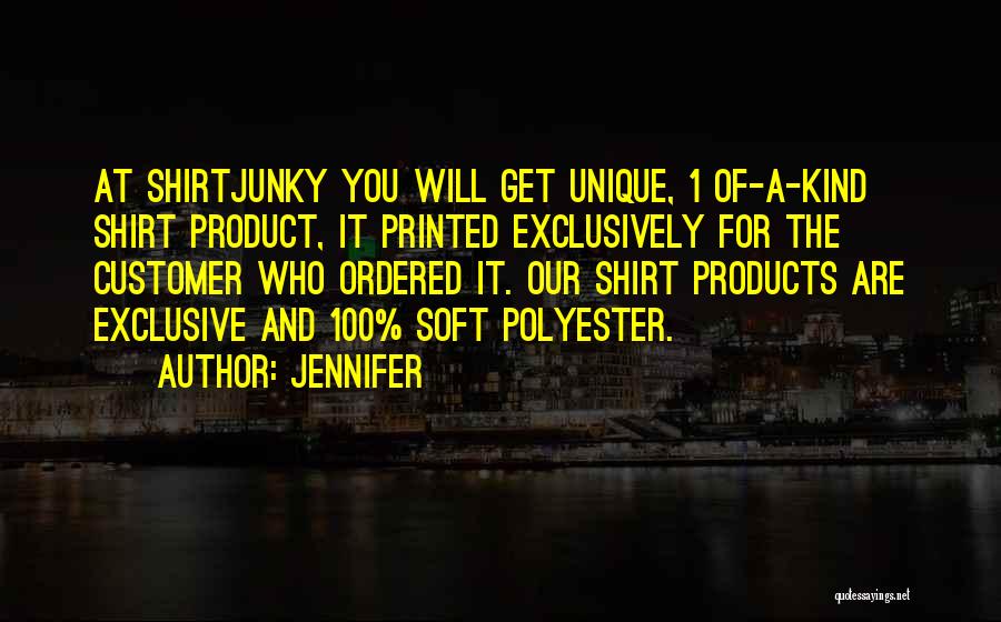 Jennifer Quotes: At Shirtjunky You Will Get Unique, 1 Of-a-kind Shirt Product, It Printed Exclusively For The Customer Who Ordered It. Our