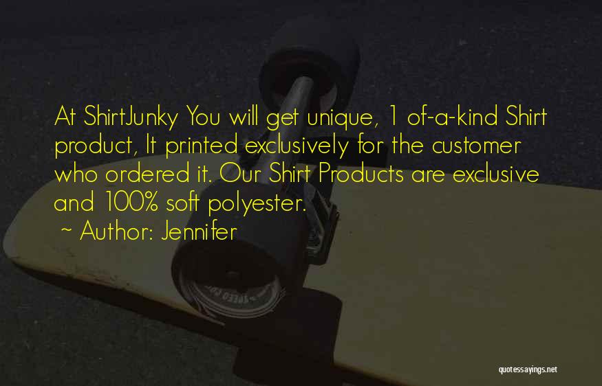 Jennifer Quotes: At Shirtjunky You Will Get Unique, 1 Of-a-kind Shirt Product, It Printed Exclusively For The Customer Who Ordered It. Our