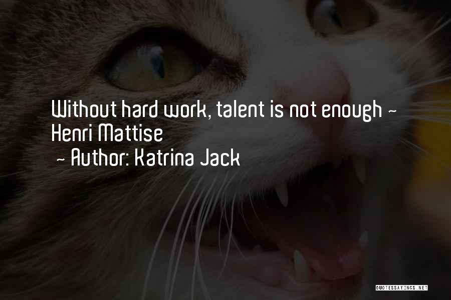 Katrina Jack Quotes: Without Hard Work, Talent Is Not Enough ~ Henri Mattise