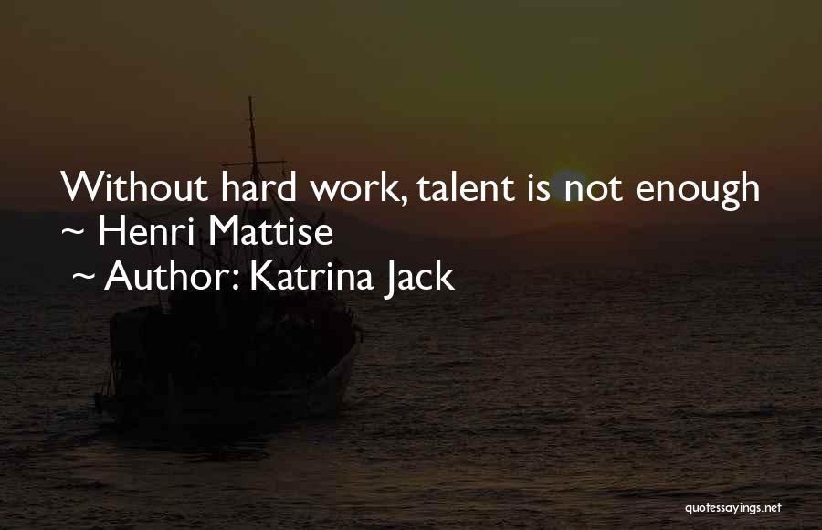 Katrina Jack Quotes: Without Hard Work, Talent Is Not Enough ~ Henri Mattise