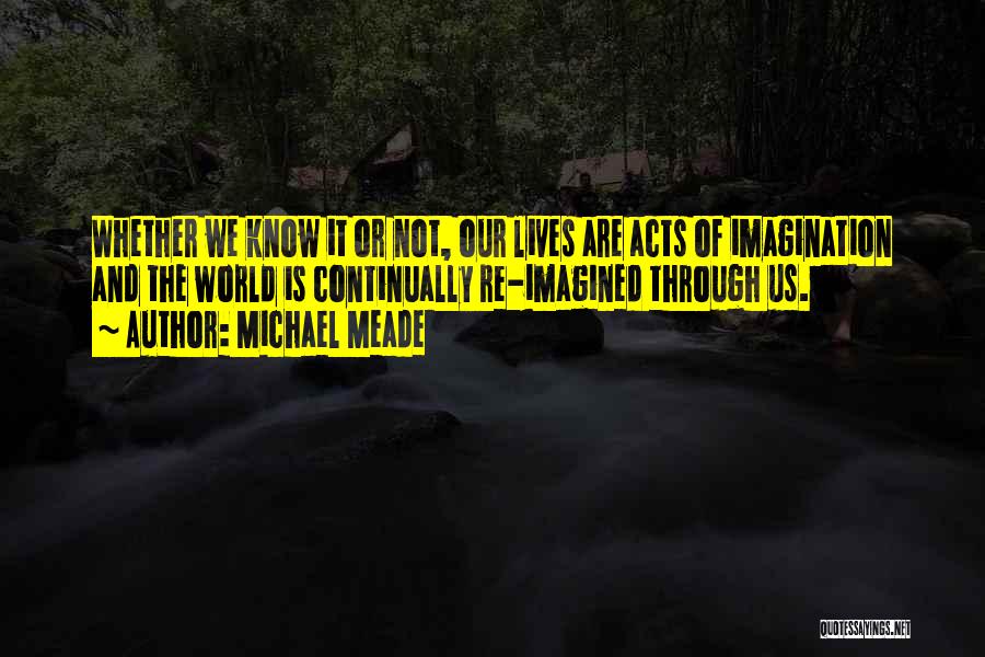 Michael Meade Quotes: Whether We Know It Or Not, Our Lives Are Acts Of Imagination And The World Is Continually Re-imagined Through Us.