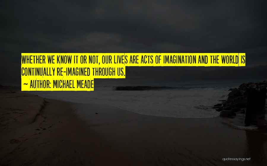 Michael Meade Quotes: Whether We Know It Or Not, Our Lives Are Acts Of Imagination And The World Is Continually Re-imagined Through Us.