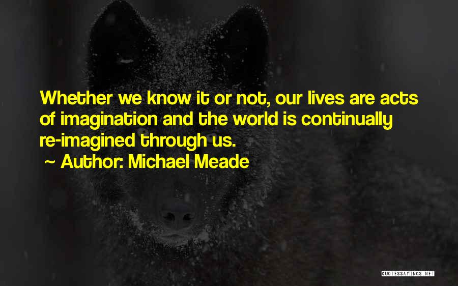 Michael Meade Quotes: Whether We Know It Or Not, Our Lives Are Acts Of Imagination And The World Is Continually Re-imagined Through Us.
