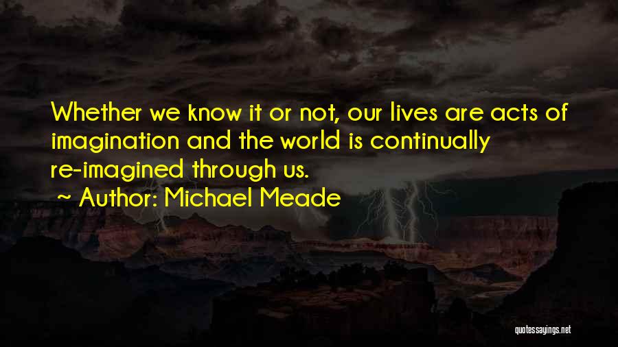 Michael Meade Quotes: Whether We Know It Or Not, Our Lives Are Acts Of Imagination And The World Is Continually Re-imagined Through Us.