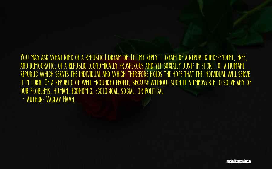 Vaclav Havel Quotes: You May Ask What Kind Of A Republic I Dream Of. Let Me Reply: I Dream Of A Republic Independent,