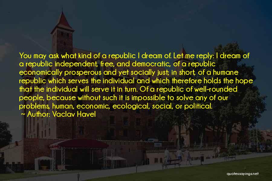 Vaclav Havel Quotes: You May Ask What Kind Of A Republic I Dream Of. Let Me Reply: I Dream Of A Republic Independent,