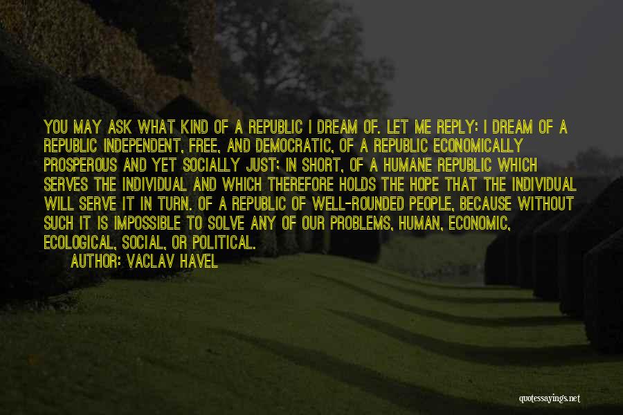 Vaclav Havel Quotes: You May Ask What Kind Of A Republic I Dream Of. Let Me Reply: I Dream Of A Republic Independent,
