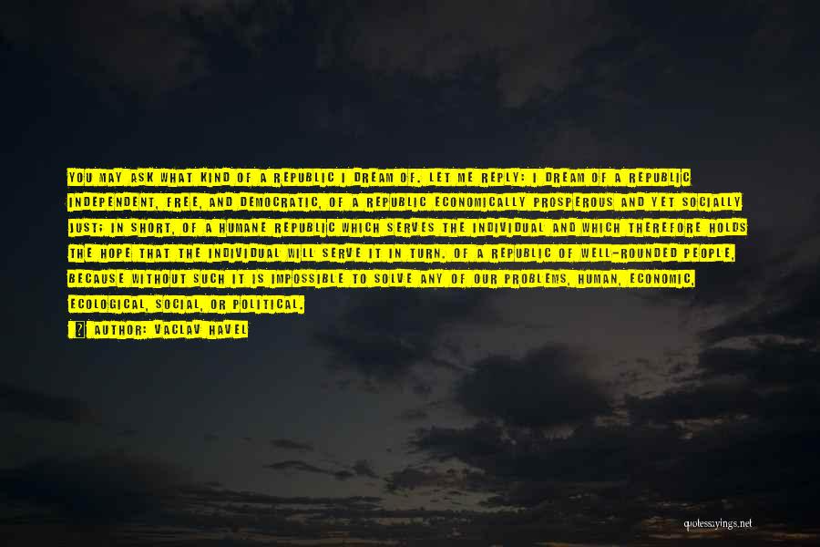 Vaclav Havel Quotes: You May Ask What Kind Of A Republic I Dream Of. Let Me Reply: I Dream Of A Republic Independent,