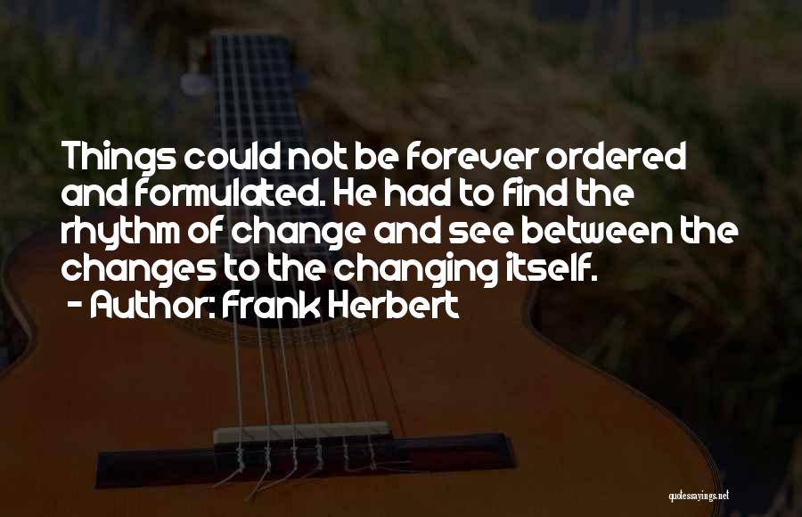 Frank Herbert Quotes: Things Could Not Be Forever Ordered And Formulated. He Had To Find The Rhythm Of Change And See Between The