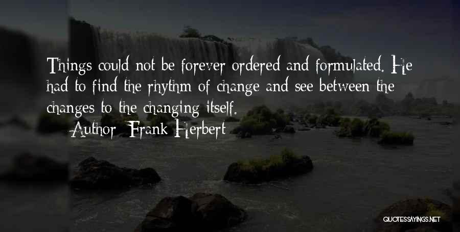 Frank Herbert Quotes: Things Could Not Be Forever Ordered And Formulated. He Had To Find The Rhythm Of Change And See Between The