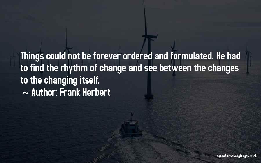 Frank Herbert Quotes: Things Could Not Be Forever Ordered And Formulated. He Had To Find The Rhythm Of Change And See Between The