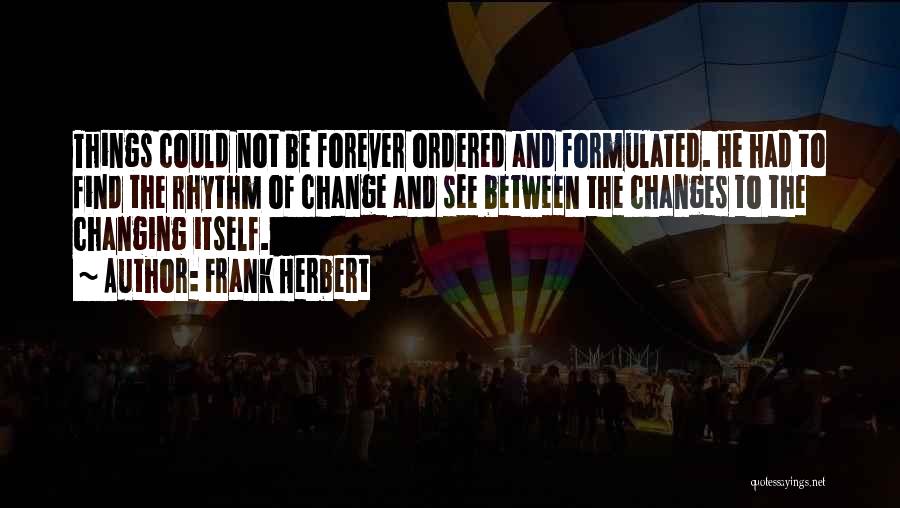 Frank Herbert Quotes: Things Could Not Be Forever Ordered And Formulated. He Had To Find The Rhythm Of Change And See Between The
