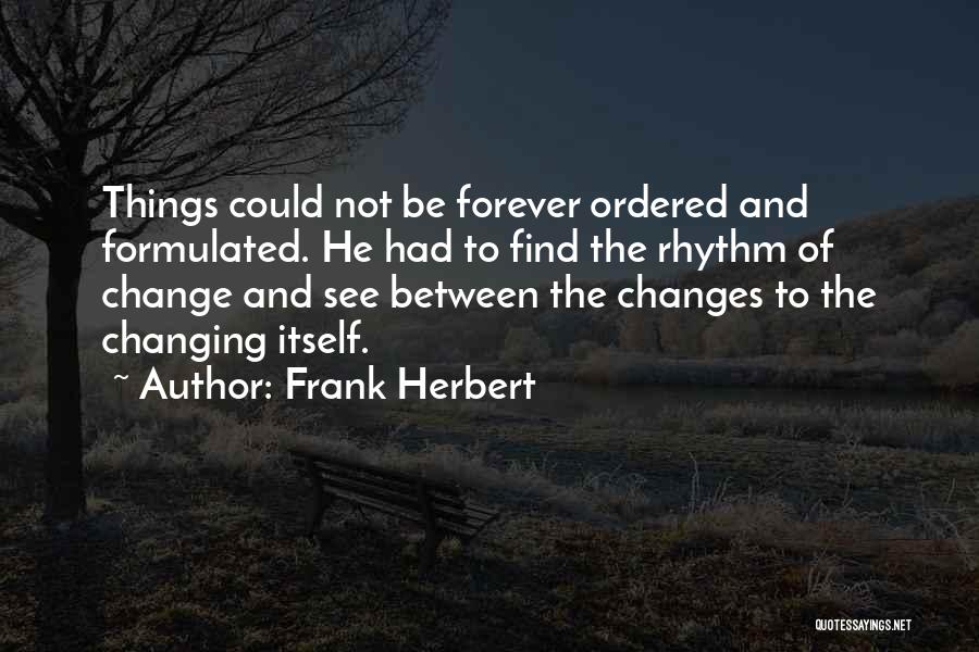 Frank Herbert Quotes: Things Could Not Be Forever Ordered And Formulated. He Had To Find The Rhythm Of Change And See Between The