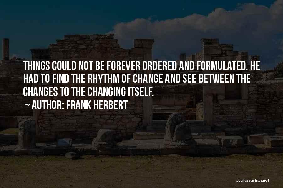 Frank Herbert Quotes: Things Could Not Be Forever Ordered And Formulated. He Had To Find The Rhythm Of Change And See Between The