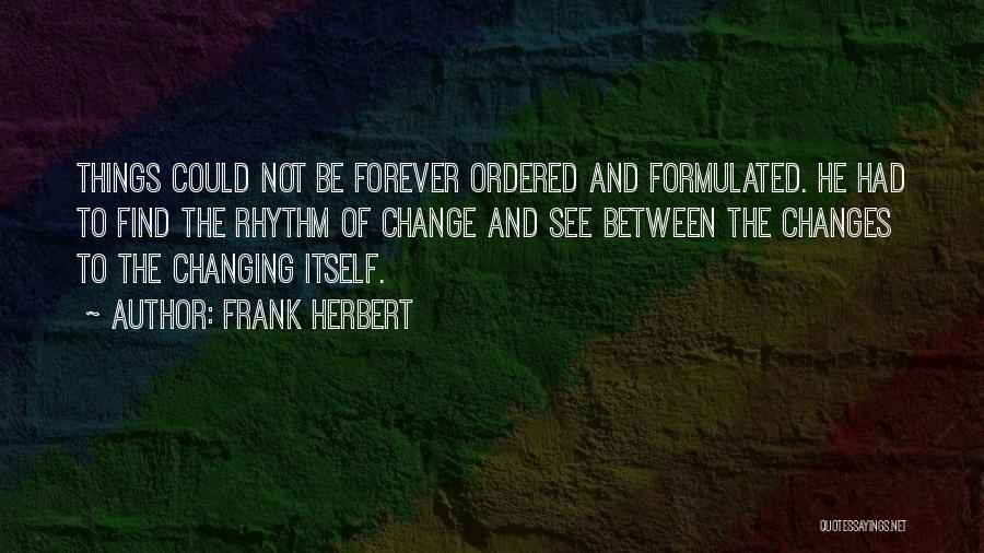 Frank Herbert Quotes: Things Could Not Be Forever Ordered And Formulated. He Had To Find The Rhythm Of Change And See Between The