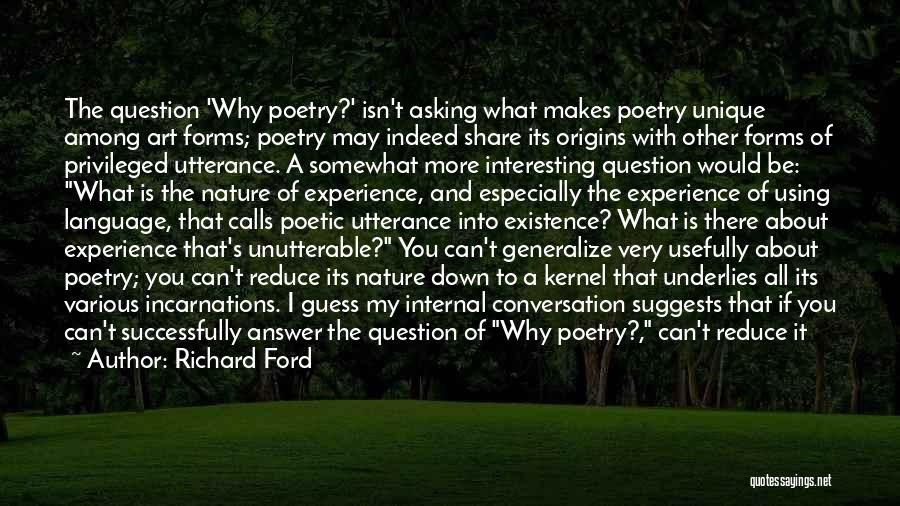 Richard Ford Quotes: The Question 'why Poetry?' Isn't Asking What Makes Poetry Unique Among Art Forms; Poetry May Indeed Share Its Origins With