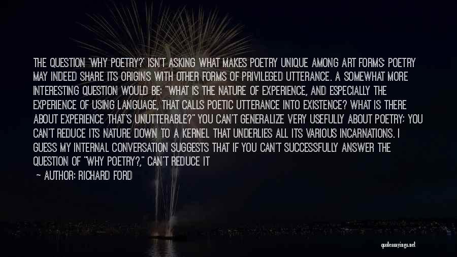 Richard Ford Quotes: The Question 'why Poetry?' Isn't Asking What Makes Poetry Unique Among Art Forms; Poetry May Indeed Share Its Origins With