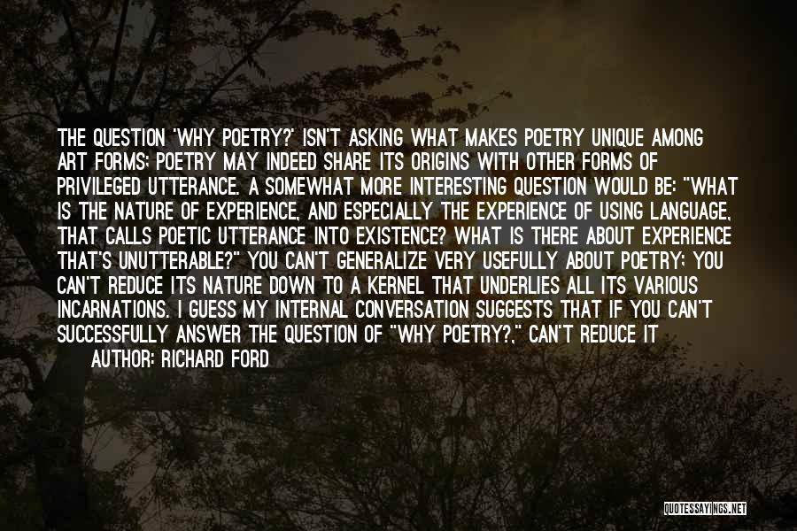 Richard Ford Quotes: The Question 'why Poetry?' Isn't Asking What Makes Poetry Unique Among Art Forms; Poetry May Indeed Share Its Origins With