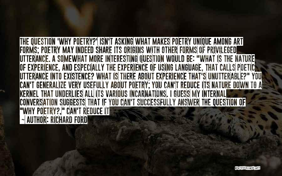 Richard Ford Quotes: The Question 'why Poetry?' Isn't Asking What Makes Poetry Unique Among Art Forms; Poetry May Indeed Share Its Origins With