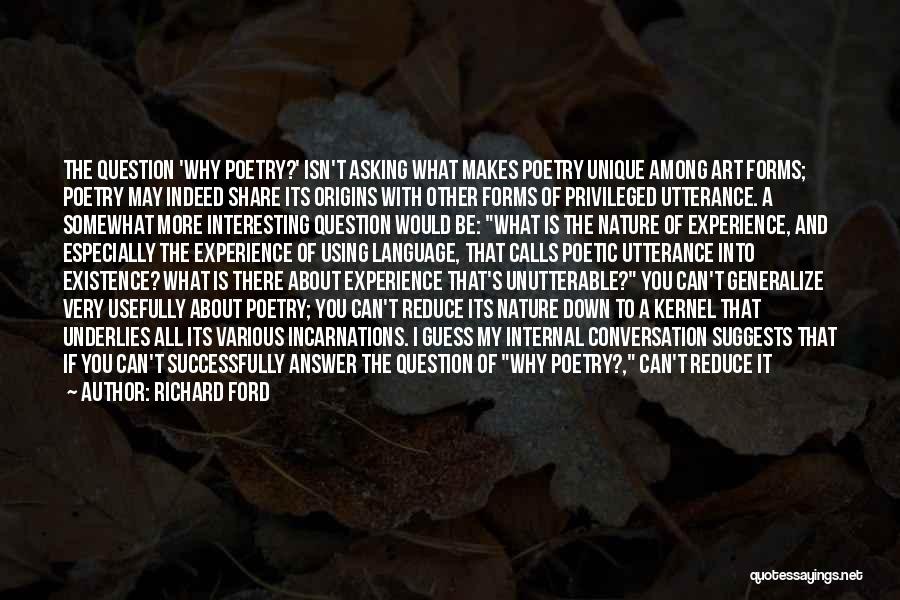 Richard Ford Quotes: The Question 'why Poetry?' Isn't Asking What Makes Poetry Unique Among Art Forms; Poetry May Indeed Share Its Origins With