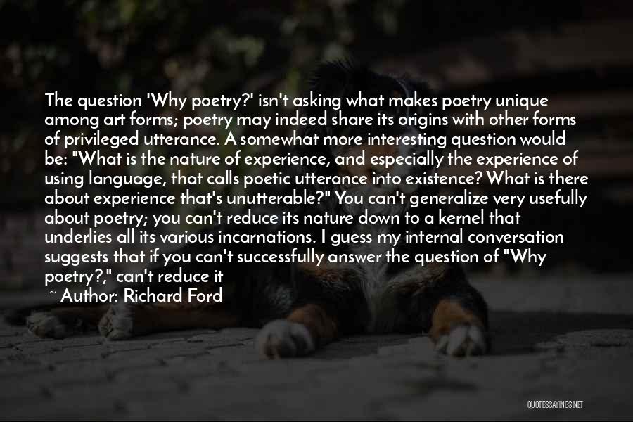 Richard Ford Quotes: The Question 'why Poetry?' Isn't Asking What Makes Poetry Unique Among Art Forms; Poetry May Indeed Share Its Origins With