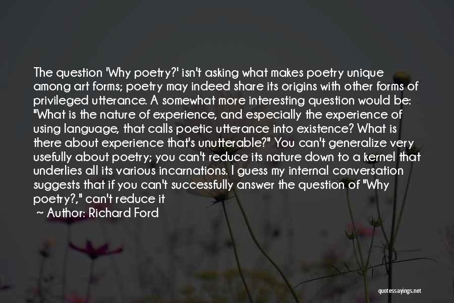 Richard Ford Quotes: The Question 'why Poetry?' Isn't Asking What Makes Poetry Unique Among Art Forms; Poetry May Indeed Share Its Origins With