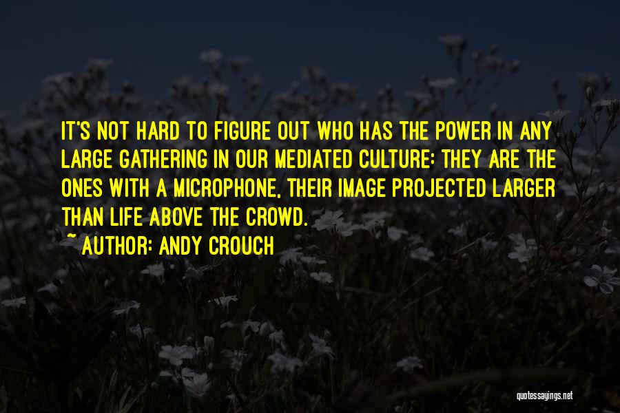 Andy Crouch Quotes: It's Not Hard To Figure Out Who Has The Power In Any Large Gathering In Our Mediated Culture: They Are