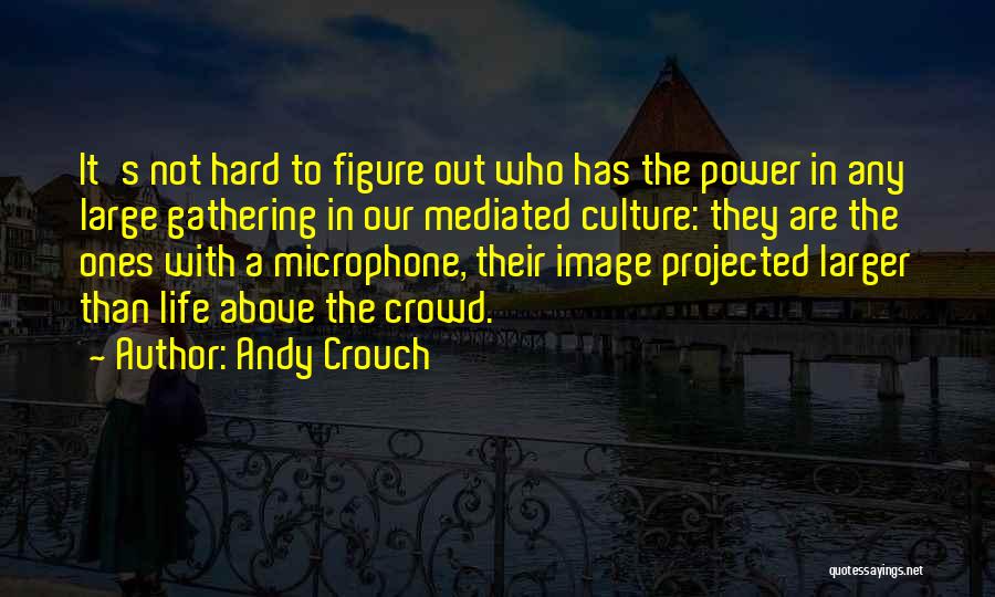 Andy Crouch Quotes: It's Not Hard To Figure Out Who Has The Power In Any Large Gathering In Our Mediated Culture: They Are