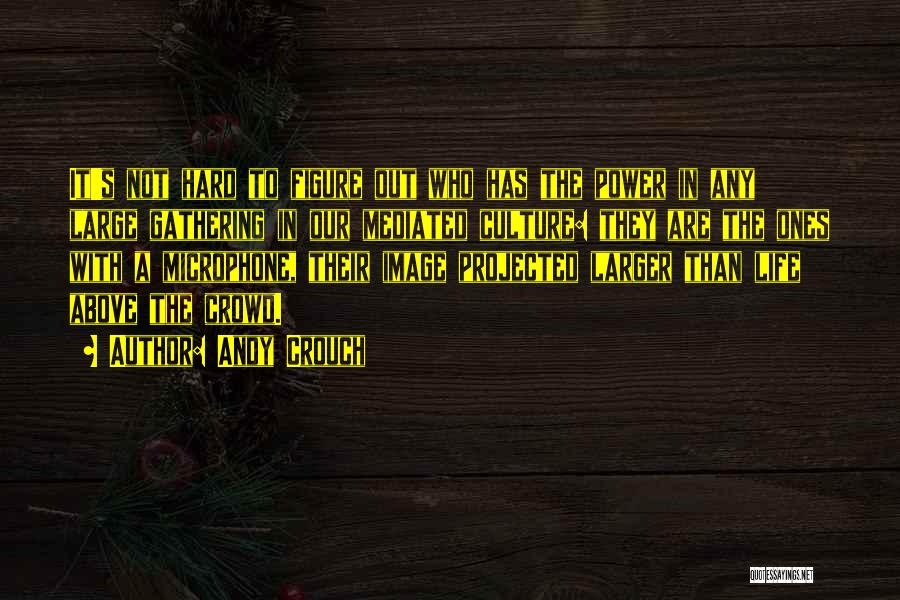 Andy Crouch Quotes: It's Not Hard To Figure Out Who Has The Power In Any Large Gathering In Our Mediated Culture: They Are