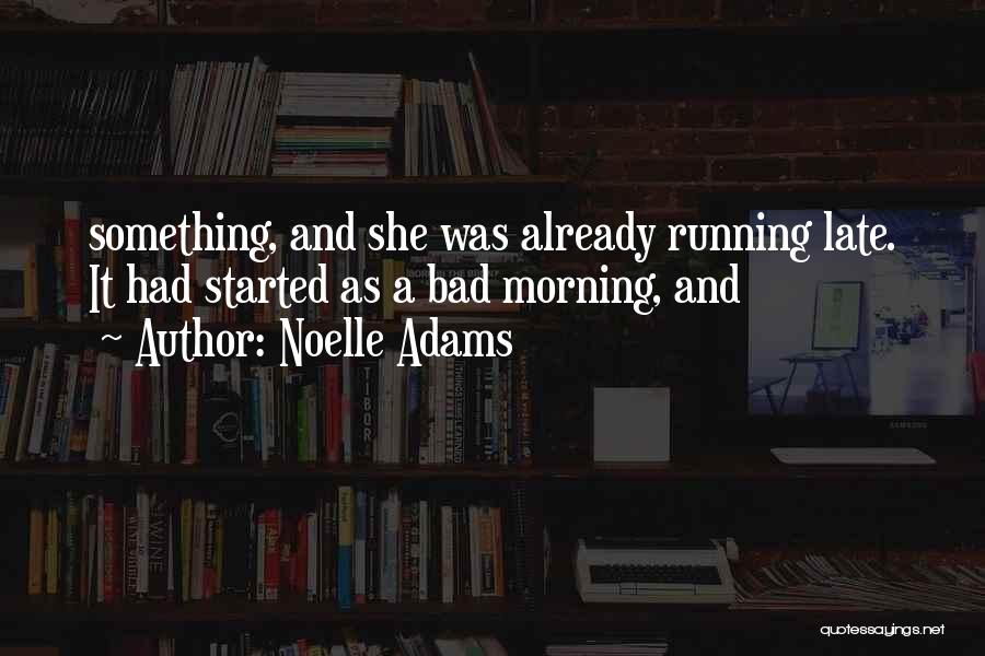 Noelle Adams Quotes: Something, And She Was Already Running Late. It Had Started As A Bad Morning, And