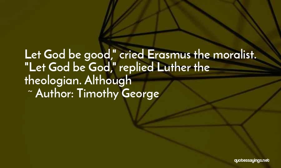 Timothy George Quotes: Let God Be Good, Cried Erasmus The Moralist. Let God Be God, Replied Luther The Theologian. Although