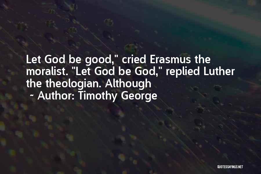 Timothy George Quotes: Let God Be Good, Cried Erasmus The Moralist. Let God Be God, Replied Luther The Theologian. Although